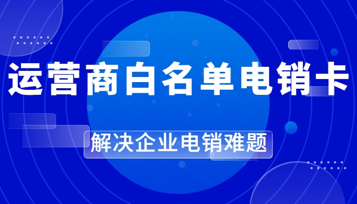 電銷行業(yè)的白名單電銷卡優(yōu)勢是什么？